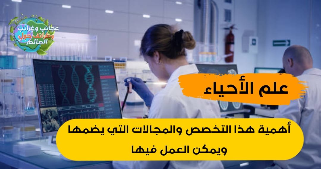 علم الأحياء أهمية هذا التخصص والمجالات التي يضمها ويمكن العمل فيها